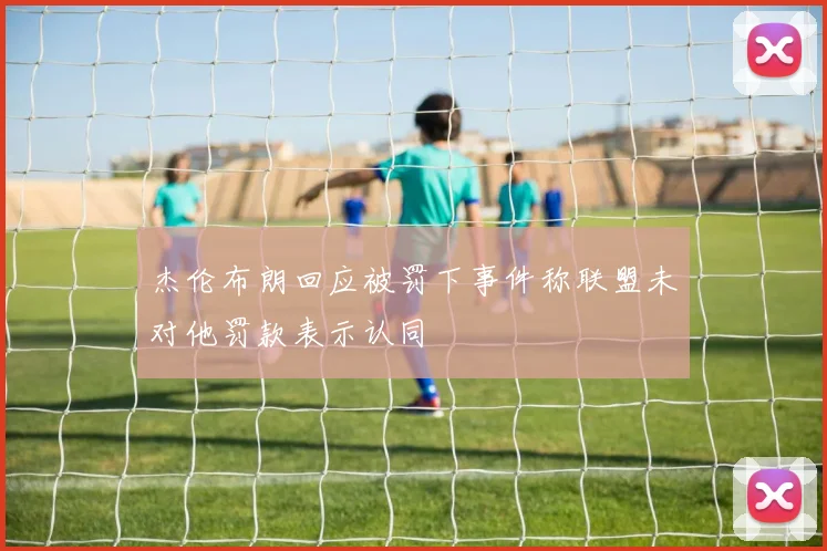 杰伦布朗回应被罚下事件称联盟未对他罚款表示认同